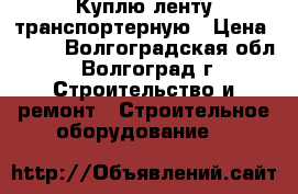 Куплю ленту транспортерную › Цена ­ 801 - Волгоградская обл., Волгоград г. Строительство и ремонт » Строительное оборудование   